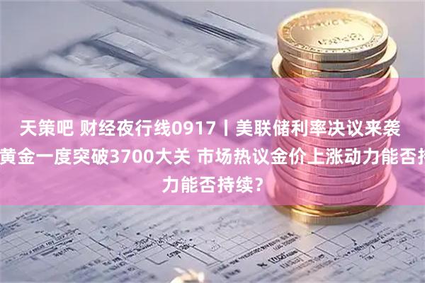 天策吧 财经夜行线0917丨美联储利率决议来袭 现货黄金一度突破3700大关 市场热议金价上涨动力能否持续？