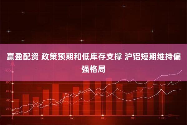 赢盈配资 政策预期和低库存支撑 沪铝短期维持偏强格局