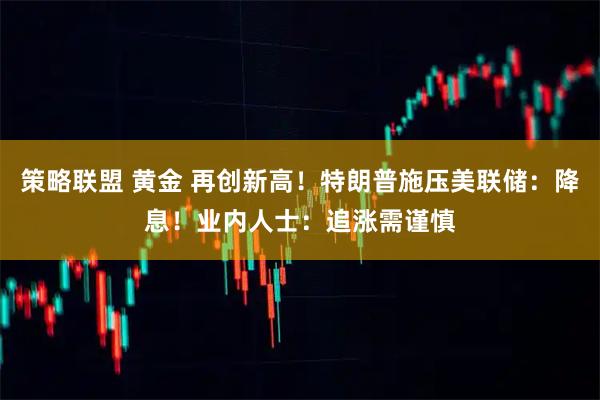 策略联盟 黄金 再创新高！特朗普施压美联储：降息！业内人士：追涨需谨慎