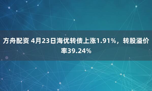 方舟配资 4月23日海优转债上涨1.91%，转股溢价率39.24%