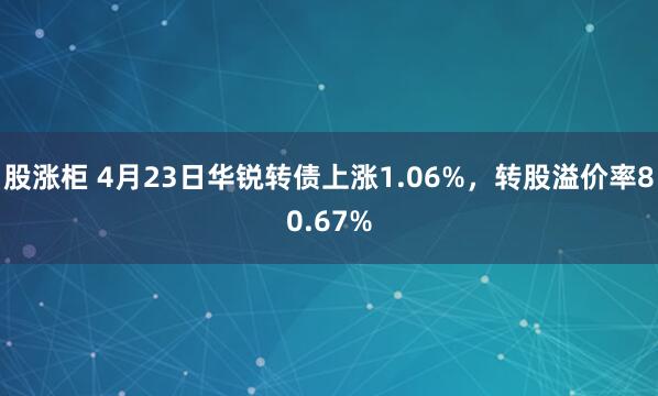 股涨柜 4月23日华锐转债上涨1.06%，转股溢价率80.67%