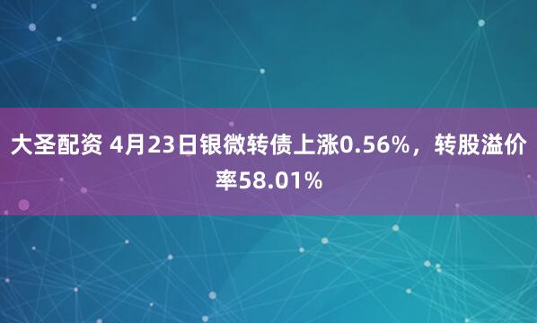 大圣配资 4月23日银微转债上涨0.56%，转股溢价率58.01%