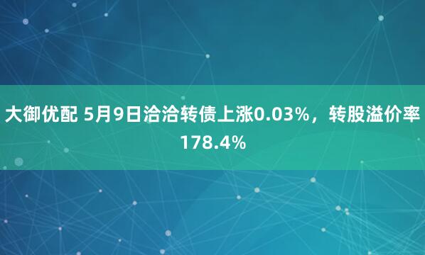 大御优配 5月9日洽洽转债上涨0.03%，转股溢价率178.4%