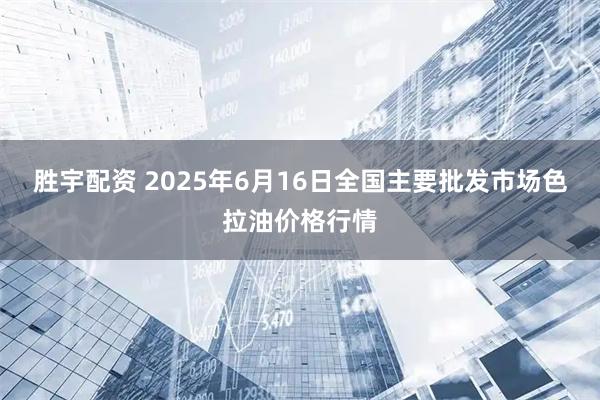 胜宇配资 2025年6月16日全国主要批发市场色拉油价格行情