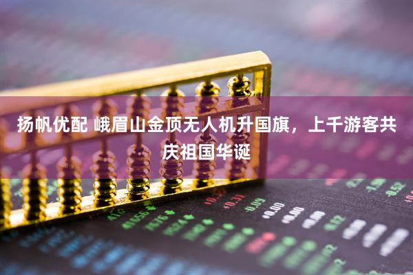 扬帆优配 峨眉山金顶无人机升国旗，上千游客共庆祖国华诞