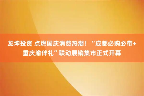 龙坤投资 点燃国庆消费热潮！“成都必购必带+重庆渝伴礼”联动展销集市正式开幕