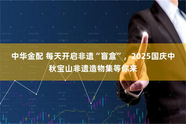 中华金配 每天开启非遗“盲盒”，2025国庆中秋宝山非遗造物集等你来