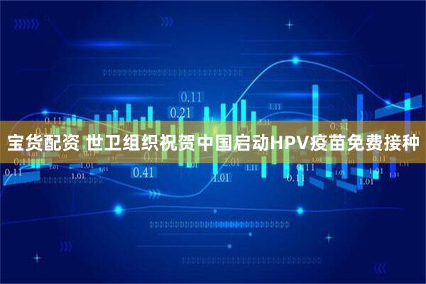 宝货配资 世卫组织祝贺中国启动HPV疫苗免费接种