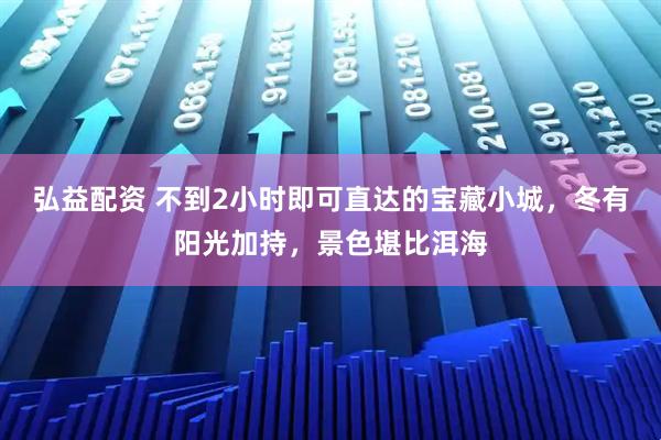 弘益配资 不到2小时即可直达的宝藏小城,冬有阳光加持,景色堪比洱海