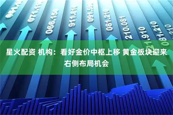 星火配资 机构：看好金价中枢上移 黄金板块迎来右侧布局机会