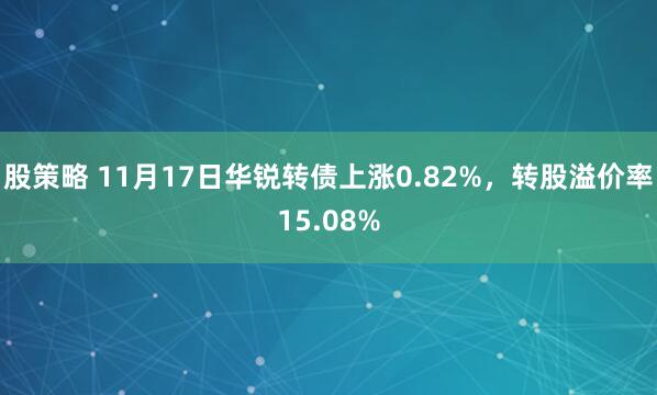 股策略 11月17日华锐转债上涨0.82%，转股溢价率15.08%