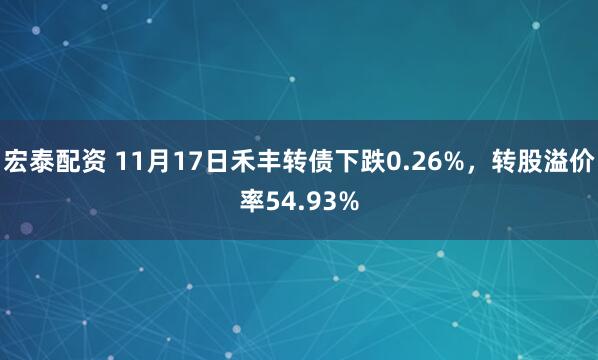 宏泰配资 11月17日禾丰转债下跌0.26%，转股溢价率54.93%