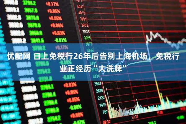 优配网 日上免税行26年后告别上海机场，免税行业正经历“大洗牌”