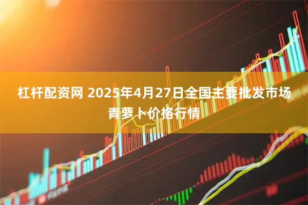 杠杆配资网 2025年4月27日全国主要批发市场青萝卜价格行情