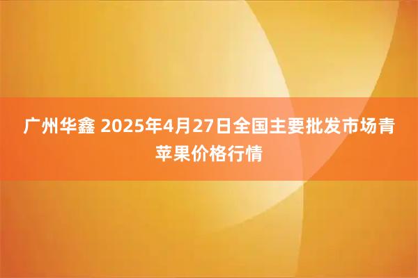 广州华鑫 2025年4月27日全国主要批发市场青苹果价格行情