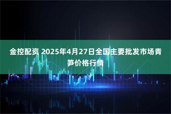 金控配资 2025年4月27日全国主要批发市场青笋价格行情