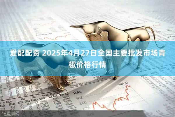爱配配资 2025年4月27日全国主要批发市场青椒价格行情