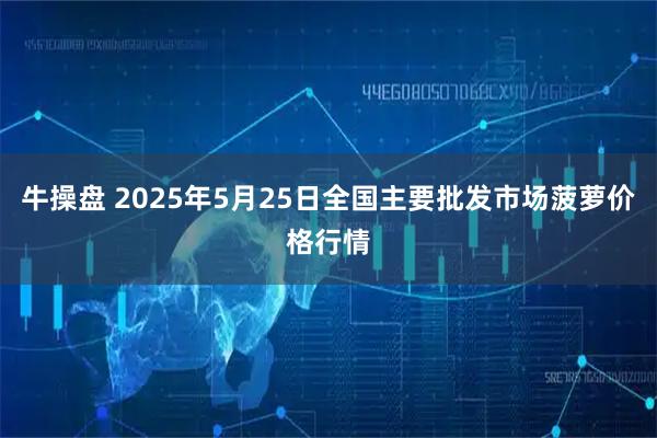 牛操盘 2025年5月25日全国主要批发市场菠萝价格行情
