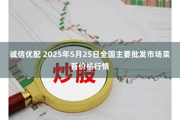 诚信优配 2025年5月25日全国主要批发市场菜苔价格行情