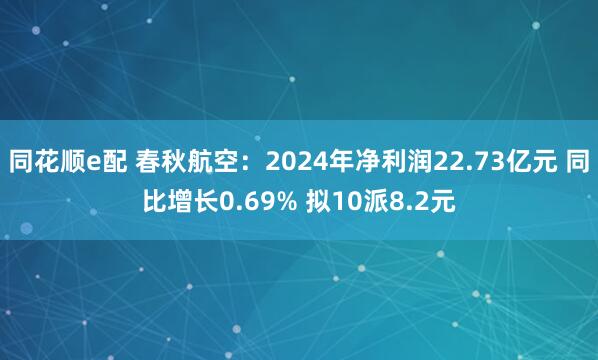 同花顺e配 春秋航空：2024年净利润22.73亿元 同比增长0.69% 拟10派8.2元