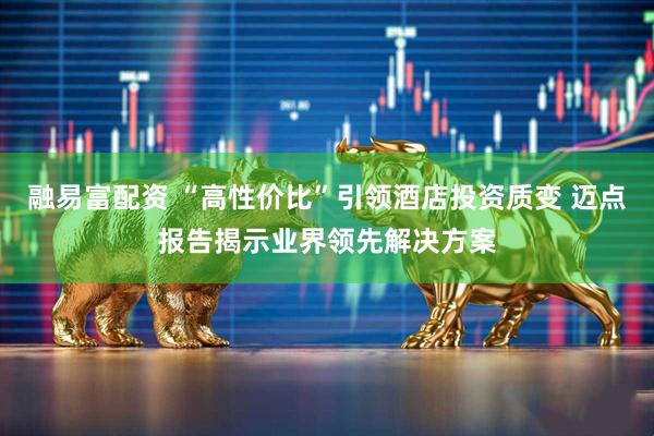 融易富配资 “高性价比”引领酒店投资质变 迈点报告揭示业界领先解决方案