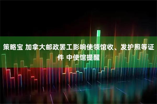 策略宝 加拿大邮政罢工影响使领馆收、发护照等证件 中使馆提醒