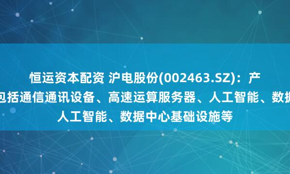 恒运资本配资 沪电股份(002463.SZ)：产品核心应用领域包括通信通讯设备、高速运算服务器、人工智能、数据中心基础设施等