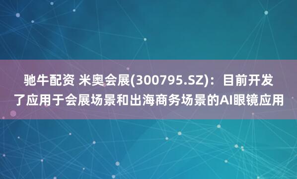 驰牛配资 米奥会展(300795.SZ)：目前开发了应用于会展场景和出海商务场景的AI眼镜应用