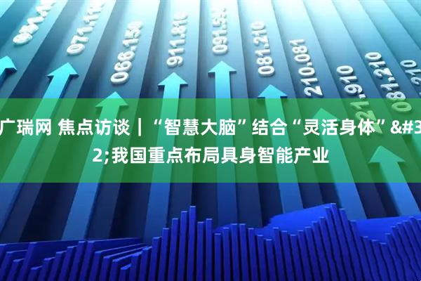 广瑞网 焦点访谈｜“智慧大脑”结合“灵活身体” 我国重点布局具身智能产业
