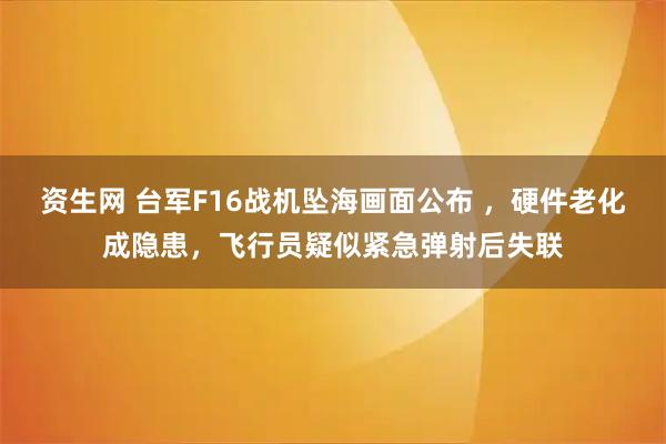 资生网 台军F16战机坠海画面公布 ，硬件老化成隐患，飞行员疑似紧急弹射后失联