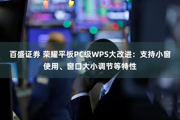 百盛证券 荣耀平板PC级WPS大改进：支持小窗使用、窗口大小调节等特性