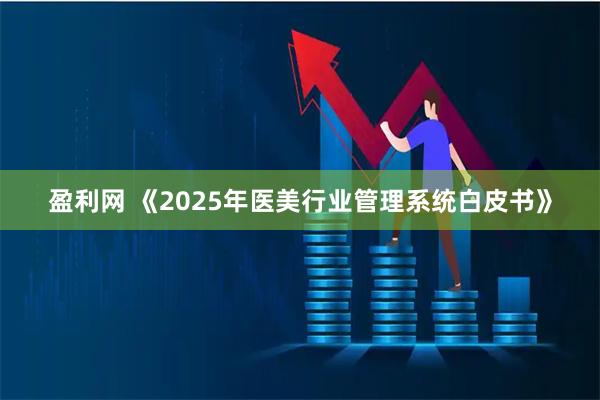 盈利网 《2025年医美行业管理系统白皮书》