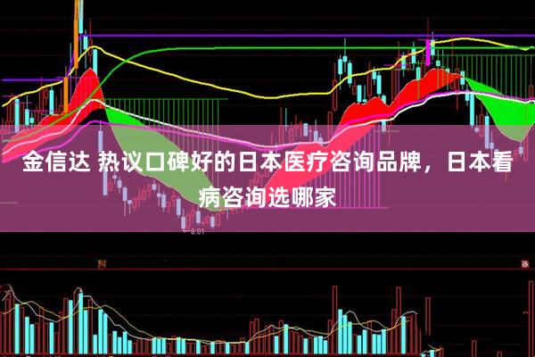 金信达 热议口碑好的日本医疗咨询品牌，日本看病咨询选哪家