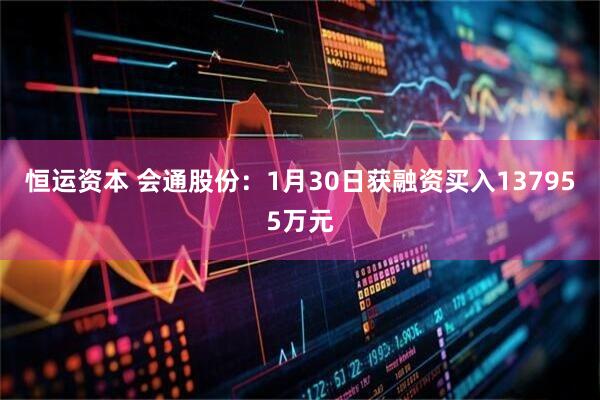 恒运资本 会通股份：1月30日获融资买入137955万元