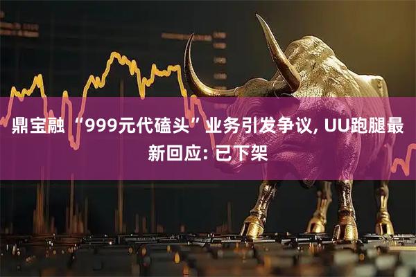 鼎宝融 “999元代磕头”业务引发争议, UU跑腿最新回应: 已下架