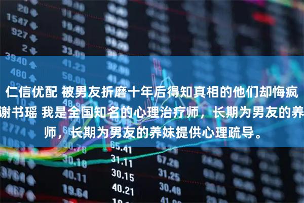 仁信优配 被男友折磨十年后得知真相的他们却悔疯了 林芳黎谢景元谢书瑶 我是全国知名的心理治疗师，长期为男友的养妹提供心理疏导。