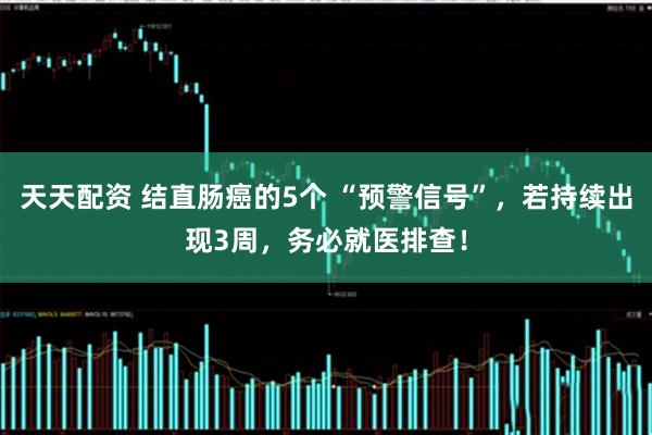 天天配资 结直肠癌的5个 “预警信号”，若持续出现3周，务必就医排查！