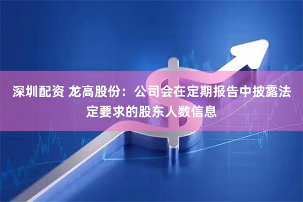 深圳配资 龙高股份：公司会在定期报告中披露法定要求的股东人数信息