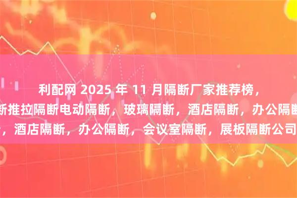 利配网 2025 年 11 月隔断厂家推荐榜，活动隔断移动隔断折叠隔断推拉隔断电动隔断，玻璃隔断，酒店隔断，办公隔断，会议室隔断，展板隔断公司推荐