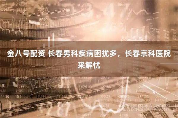 金八号配资 长春男科疾病困扰多，长春京科医院来解忧