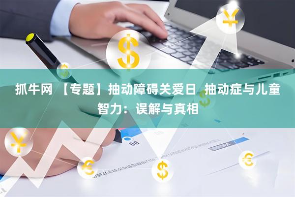 抓牛网 【专题】抽动障碍关爱日  抽动症与儿童智力：误解与真相