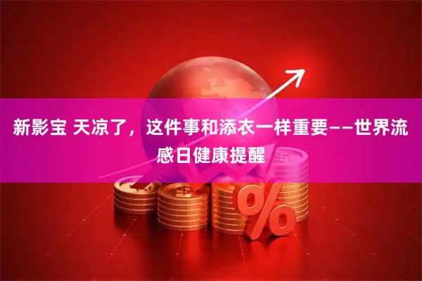 新影宝 天凉了，这件事和添衣一样重要——世界流感日健康提醒