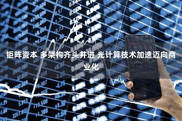 钜阵资本 多架构齐头并进 光计算技术加速迈向商业化