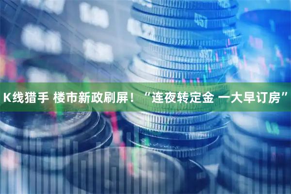 K线猎手 楼市新政刷屏！“连夜转定金 一大早订房”