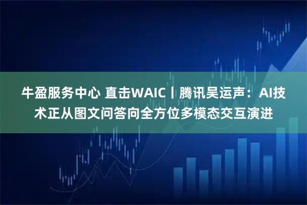 牛盈服务中心 直击WAIC丨腾讯吴运声：AI技术正从图文问答向全方位多模态交互演进