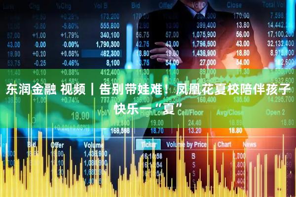 东润金融 视频｜告别带娃难！凤凰花夏校陪伴孩子快乐一“夏”